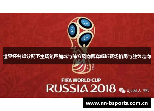 世界杯名额分配下主场氛围加成与阵容风向博弈解析赛场格局与胜负走向